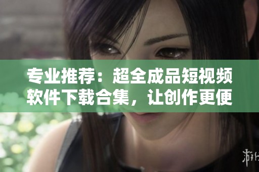 专业推荐：超全成品短视频软件下载合集，让创作更便捷