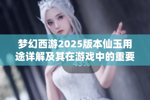 梦幻西游2025版本仙玉用途详解及其在游戏中的重要作用分析