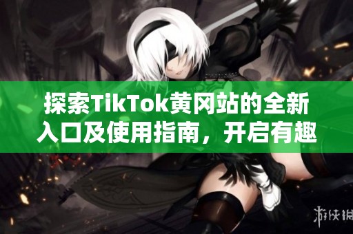 探索TikTok黄冈站的全新入口及使用指南，开启有趣体验