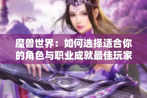 魔兽世界：如何选择适合你的角色与职业成就最佳玩家体验