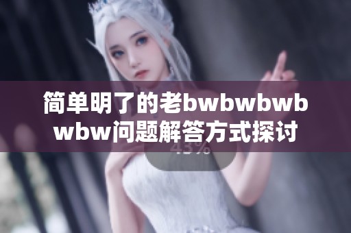 简单明了的老bwbwbwbwbw问题解答方式探讨