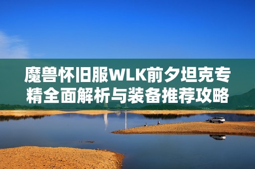 魔兽怀旧服WLK前夕坦克专精全面解析与装备推荐攻略