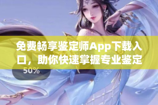 免费畅享鉴定师App下载入口，助你快速掌握专业鉴定技能