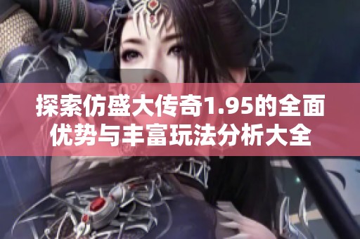 探索仿盛大传奇1.95的全面优势与丰富玩法分析大全