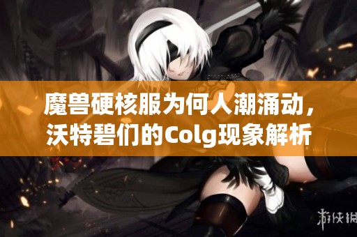 魔兽硬核服为何人潮涌动，沃特碧们的Colg现象解析