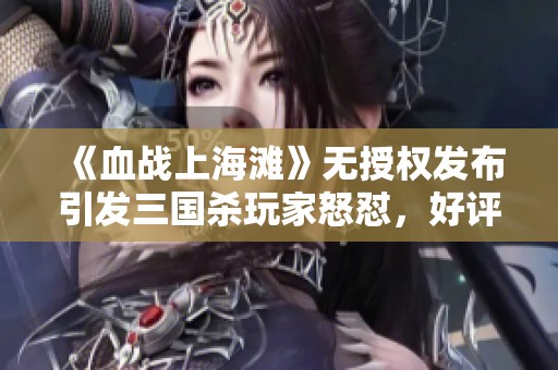 《血战上海滩》无授权发布引发三国杀玩家怒怼，好评率竟降至零分