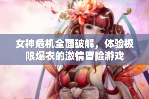 女神危机全面破解，体验极限爆衣的激情冒险游戏