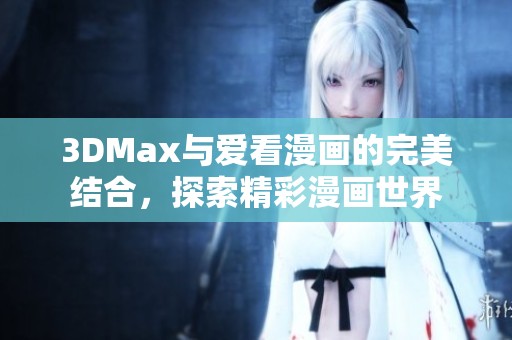 3DMax与爱看漫画的完美结合，探索精彩漫画世界