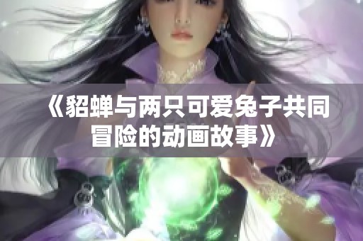 《貂蝉与两只可爱兔子共同冒险的动画故事》