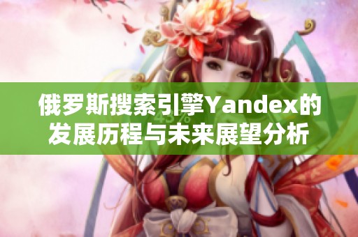 俄罗斯搜索引擎Yandex的发展历程与未来展望分析