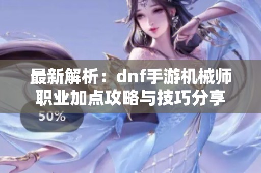 最新解析：dnf手游机械师职业加点攻略与技巧分享