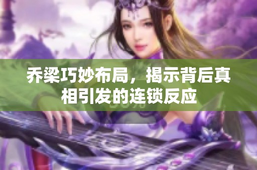 乔梁巧妙布局，揭示背后真相引发的连锁反应