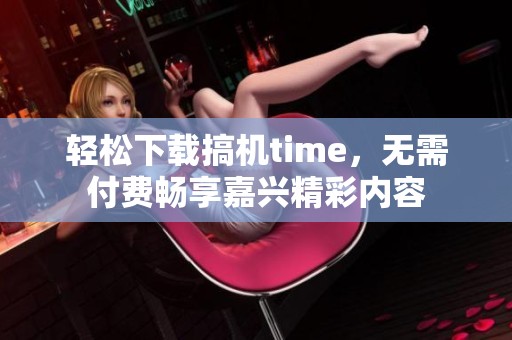 轻松下载搞机time，无需付费畅享嘉兴精彩内容