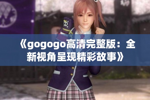 《gogogo高清完整版：全新视角呈现精彩故事》