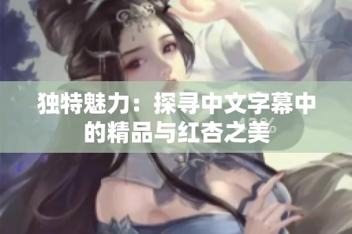 独特魅力：探寻中文字幕中的精品与红杏之美