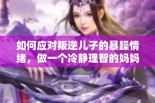 如何应对叛逆儿子的暴躁情绪，做一个冷静理智的妈妈