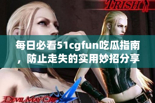 每日必看51cgfun吃瓜指南，防止走失的实用妙招分享