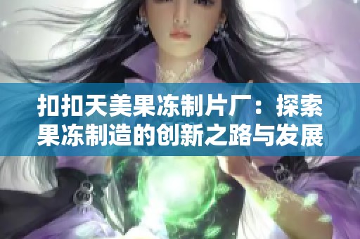 扣扣天美果冻制片厂：探索果冻制造的创新之路与发展前景