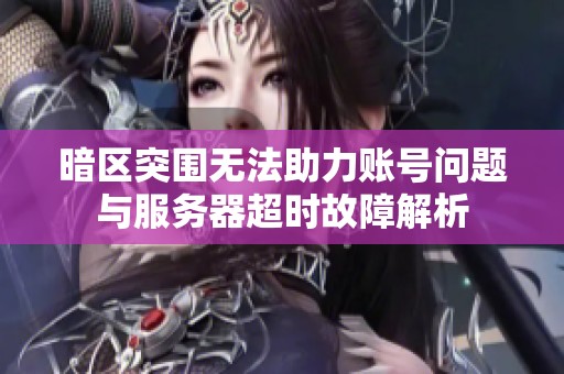 暗区突围无法助力账号问题与服务器超时故障解析