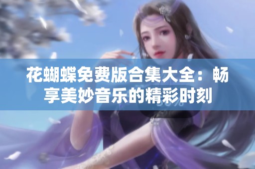 花蝴蝶免费版合集大全：畅享美妙音乐的精彩时刻