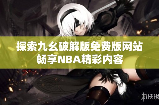 探索九幺破解版免费版网站畅享NBA精彩内容