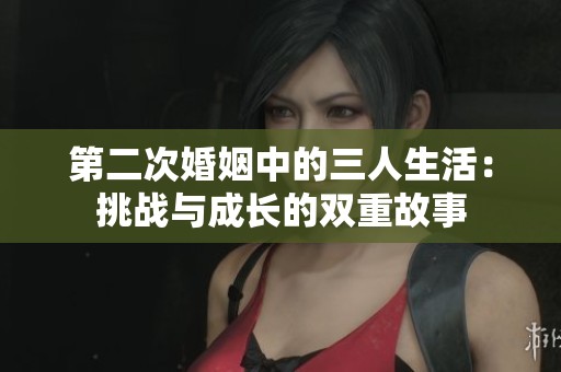 第二次婚姻中的三人生活：挑战与成长的双重故事