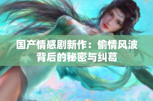 国产情感剧新作：偷情风波背后的秘密与纠葛