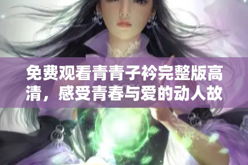 免费观看青青子衿完整版高清，感受青春与爱的动人故事