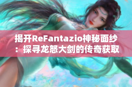 揭开ReFantazio神秘面纱：探寻龙怒大剑的传奇获取之旅与战斗历程