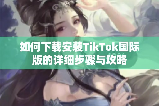 如何下载安装TikTok国际版的详细步骤与攻略