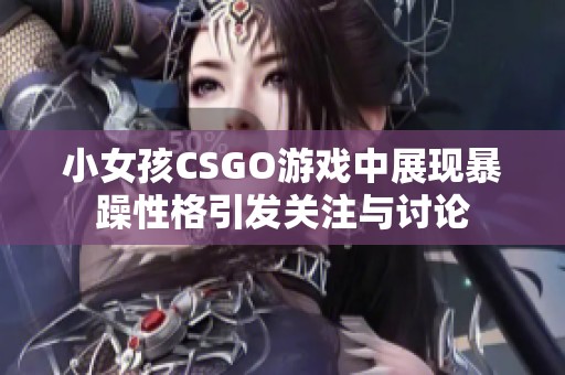 小女孩CSGO游戏中展现暴躁性格引发关注与讨论