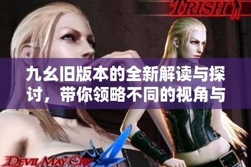 九幺旧版本的全新解读与探讨，带你领略不同的视角与优势