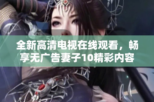 全新高清电视在线观看，畅享无广告妻子10精彩内容