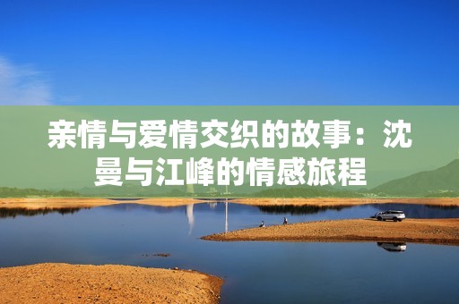 亲情与爱情交织的故事：沈曼与江峰的情感旅程