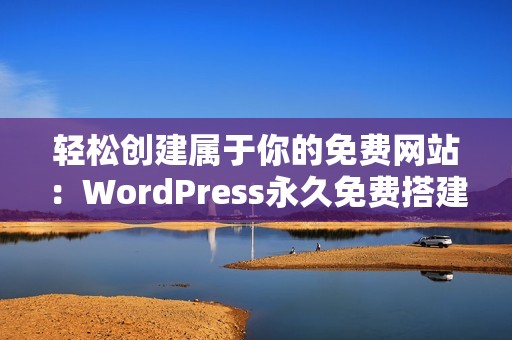 轻松创建属于你的免费网站：WordPress永久免费搭建指南