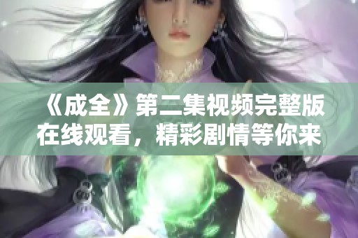 《成全》第二集视频完整版在线观看，精彩剧情等你来享受