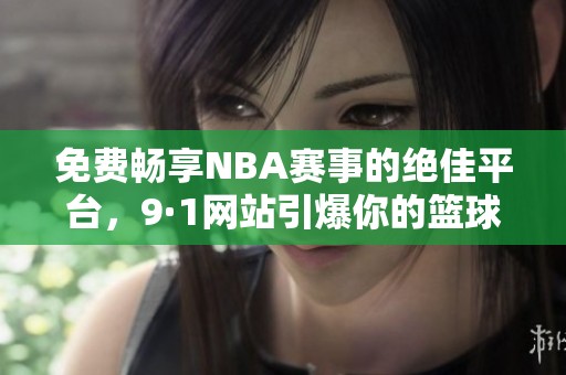 免费畅享NBA赛事的绝佳平台，9·1网站引爆你的篮球热情！