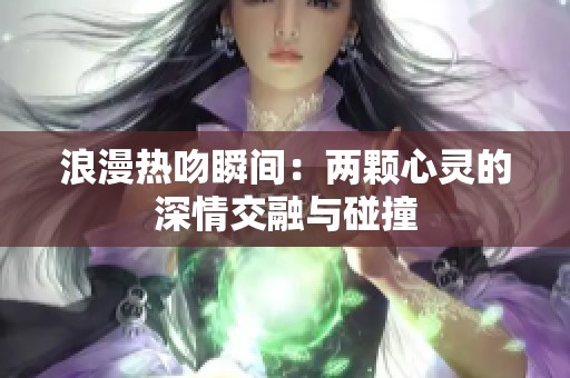 浪漫热吻瞬间：两颗心灵的深情交融与碰撞