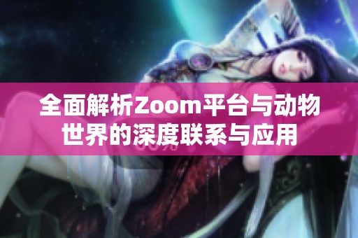 全面解析Zoom平台与动物世界的深度联系与应用