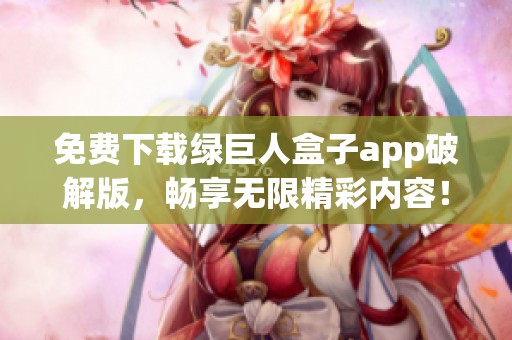 免费下载绿巨人盒子app破解版，畅享无限精彩内容！