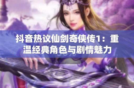 抖音热议仙剑奇侠传1：重温经典角色与剧情魅力