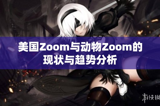 美国Zoom与动物Zoom的现状与趋势分析