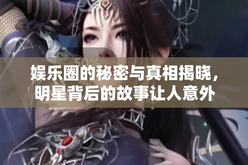 娱乐圈的秘密与真相揭晓，明星背后的故事让人意外