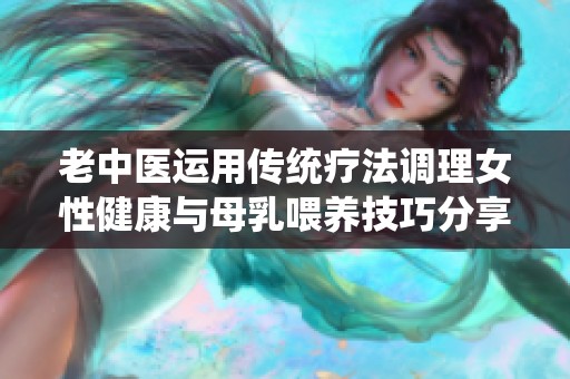 老中医运用传统疗法调理女性健康与母乳喂养技巧分享