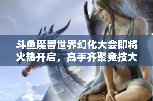 斗鱼魔兽世界幻化大会即将火热开启，高手齐聚竞技大展宏图