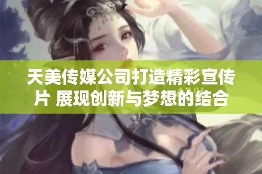 天美传媒公司打造精彩宣传片 展现创新与梦想的结合