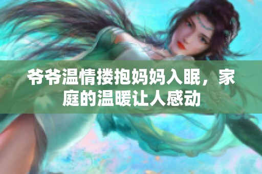 爷爷温情搂抱妈妈入眠，家庭的温暖让人感动