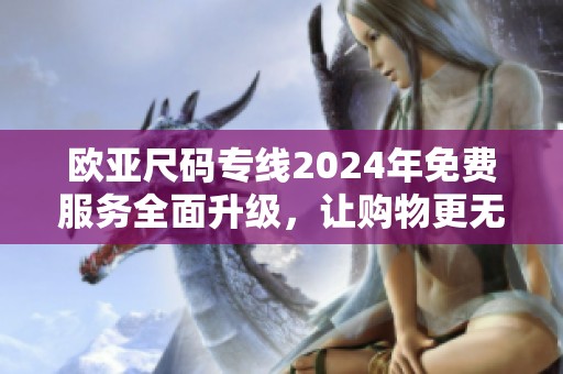 欧亚尺码专线2024年免费服务全面升级，让购物更无忧