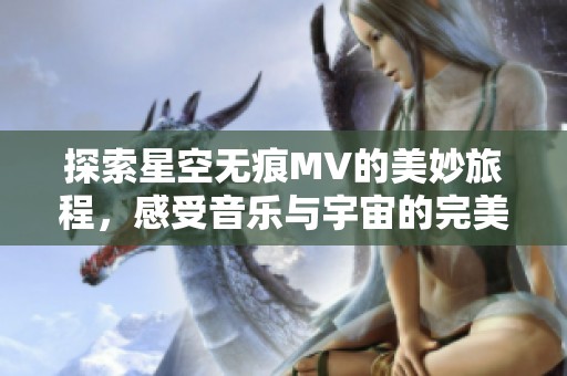 探索星空无痕MV的美妙旅程，感受音乐与宇宙的完美融合