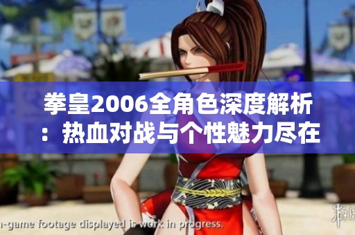 拳皇2006全角色深度解析：热血对战与个性魅力尽在其中